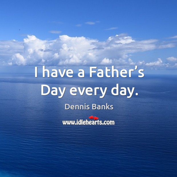 I have a father’s day every day. Father’s Day Quotes Image