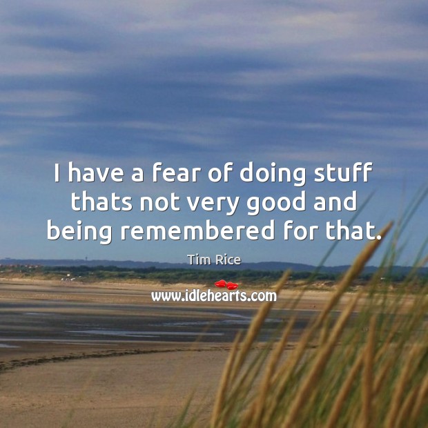 I have a fear of doing stuff thats not very good and being remembered for that. Tim Rice Picture Quote