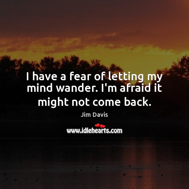 I have a fear of letting my mind wander. I’m afraid it might not come back. Jim Davis Picture Quote