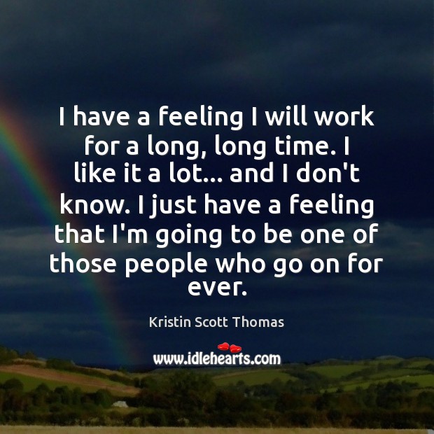 I have a feeling I will work for a long, long time. Kristin Scott Thomas Picture Quote