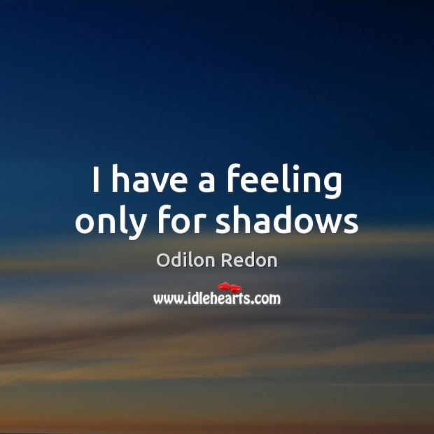 I have a feeling only for shadows Odilon Redon Picture Quote