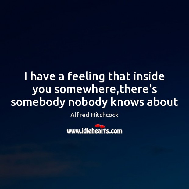 I have a feeling that inside you somewhere,there’s somebody nobody knows about Alfred Hitchcock Picture Quote