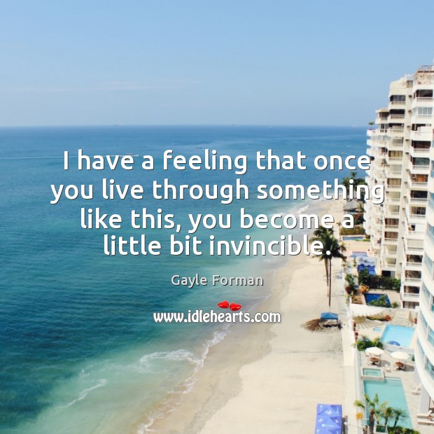 I have a feeling that once you live through something like this, Gayle Forman Picture Quote