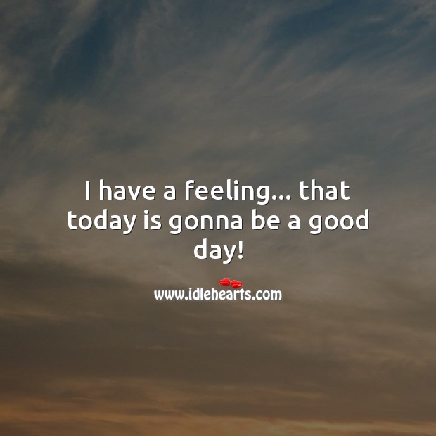 I have a feeling… that today is gonna be a good day! Good Day Quotes Image