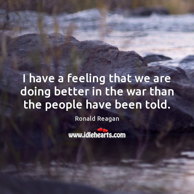 I have a feeling that we are doing better in the war than the people have been told. Ronald Reagan Picture Quote