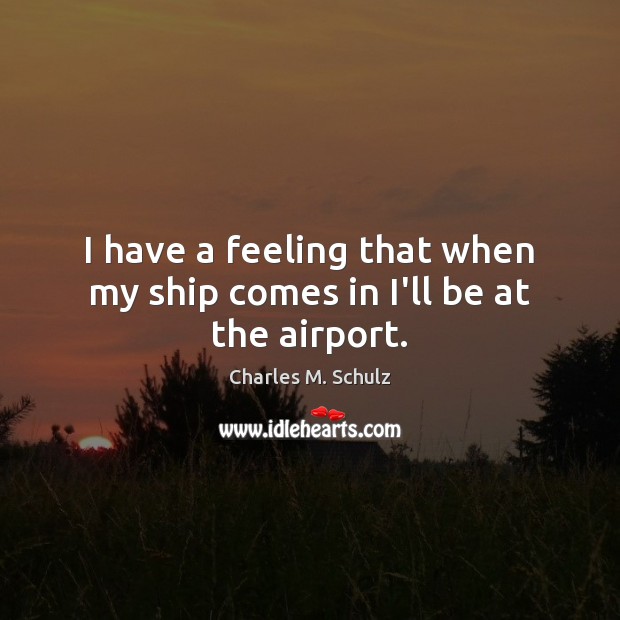 I have a feeling that when my ship comes in I’ll be at the airport. Charles M. Schulz Picture Quote
