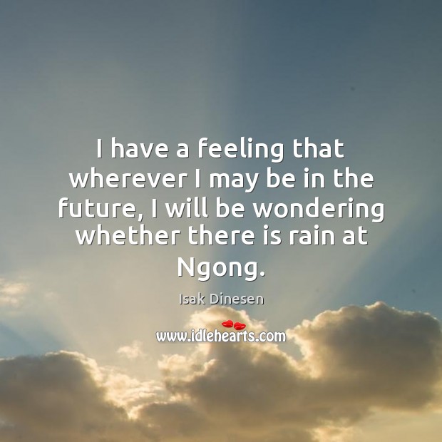 I have a feeling that wherever I may be in the future, Isak Dinesen Picture Quote