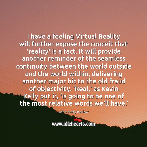 I have a feeling Virtual Reality will further expose the conceit that John Perry Barlow Picture Quote