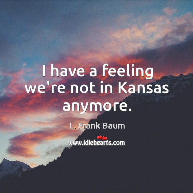I have a feeling we’re not in Kansas anymore. L. Frank Baum Picture Quote