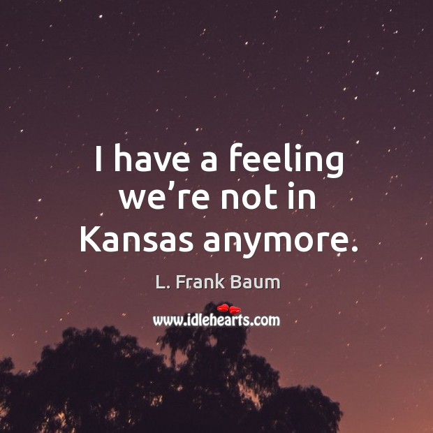 I have a feeling we’re not in kansas anymore. L. Frank Baum Picture Quote