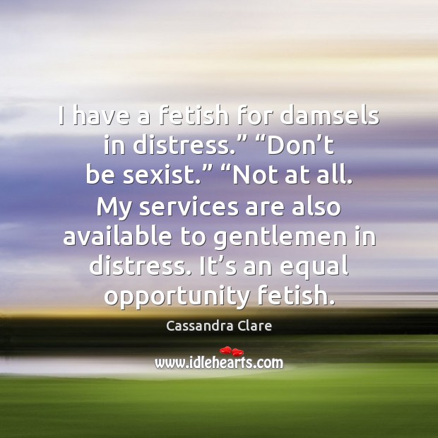 I have a fetish for damsels in distress.” “Don’t be sexist.” “ Cassandra Clare Picture Quote