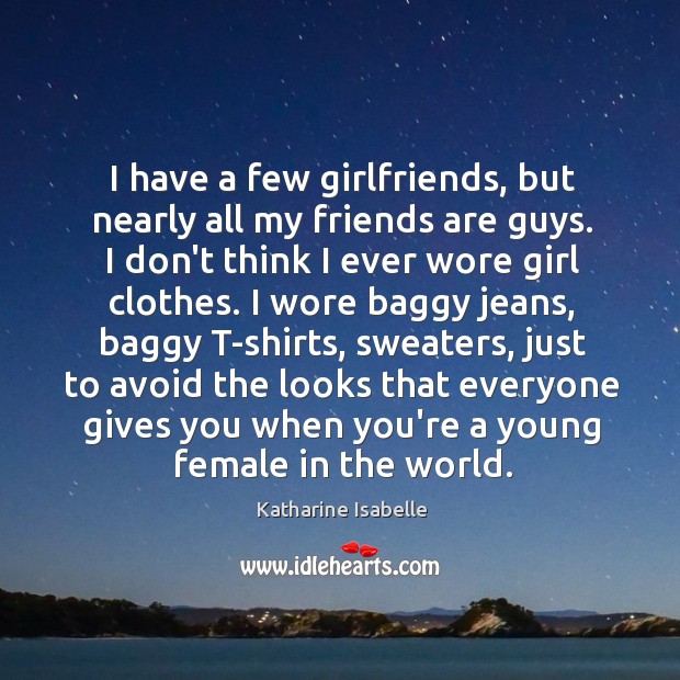 I have a few girlfriends, but nearly all my friends are guys. Katharine Isabelle Picture Quote