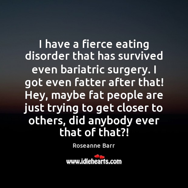 I have a fierce eating disorder that has survived even bariatric surgery. Roseanne Barr Picture Quote