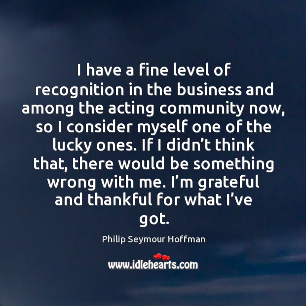 I have a fine level of recognition in the business and among the acting community now Philip Seymour Hoffman Picture Quote