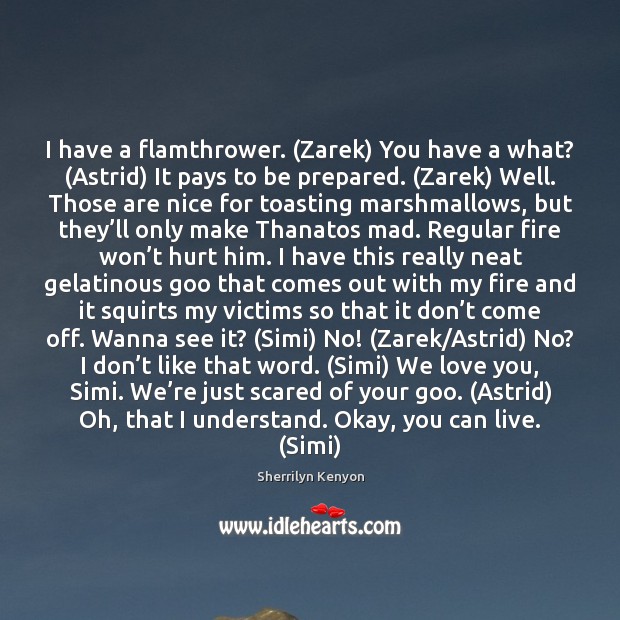 I have a flamthrower. (Zarek) You have a what? (Astrid) It pays 