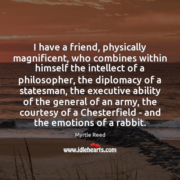 I have a friend, physically magnificent, who combines within himself the intellect Myrtle Reed Picture Quote