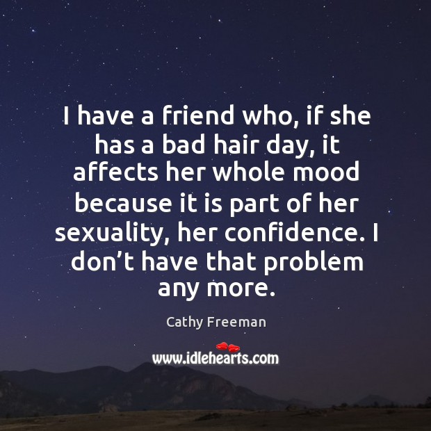 I have a friend who, if she has a bad hair day, it affects her whole mood because it is part of her Image