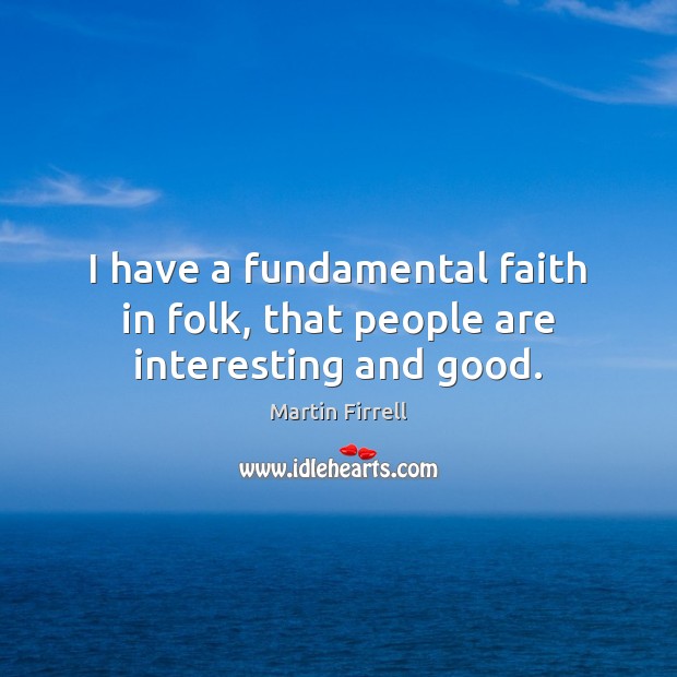 I have a fundamental faith in folk, that people are interesting and good. Martin Firrell Picture Quote