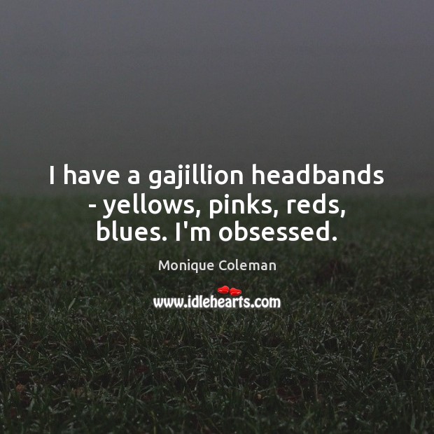 I have a gajillion headbands – yellows, pinks, reds, blues. I’m obsessed. Monique Coleman Picture Quote