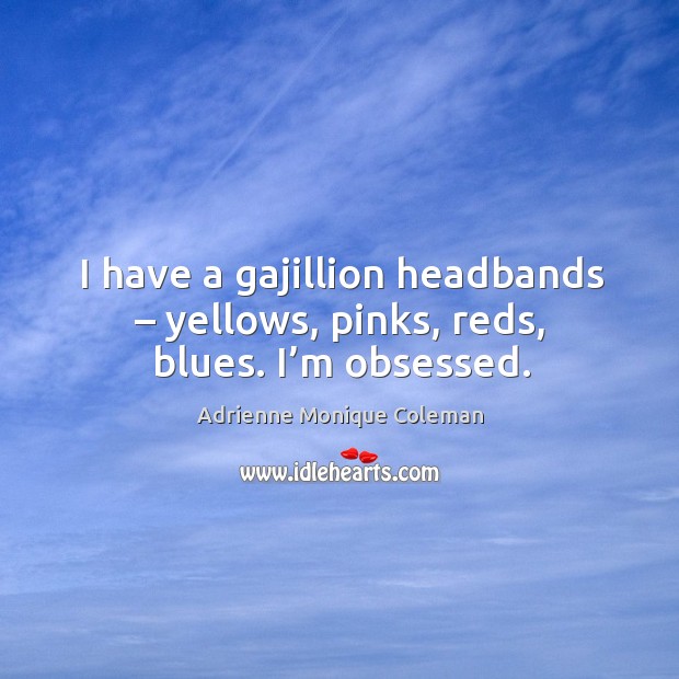 I have a gajillion headbands – yellows, pinks, reds, blues. I’m obsessed. Image