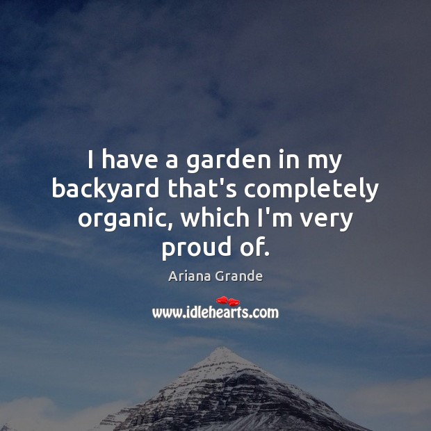 I have a garden in my backyard that’s completely organic, which I’m very proud of. Ariana Grande Picture Quote