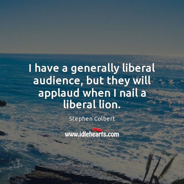 I have a generally liberal audience, but they will applaud when I nail a liberal lion. Stephen Colbert Picture Quote