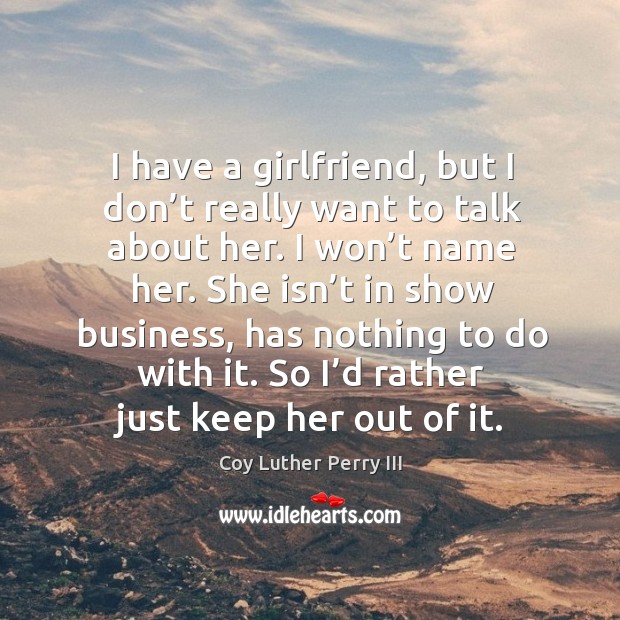 I have a girlfriend, but I don’t really want to talk about her. I won’t name her. Coy Luther Perry III Picture Quote