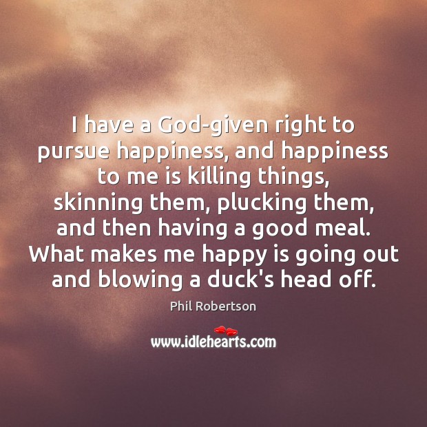 I have a God-given right to pursue happiness, and happiness to me Phil Robertson Picture Quote