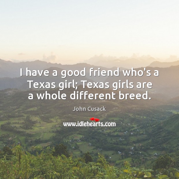 I have a good friend who’s a Texas girl; Texas girls are a whole different breed. John Cusack Picture Quote