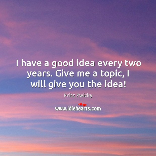 I have a good idea every two years. Give me a topic, I will give you the idea! Fritz Zwicky Picture Quote