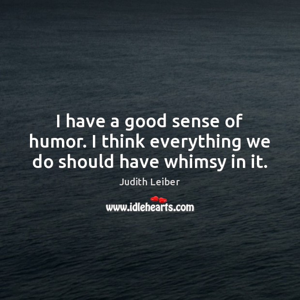 I have a good sense of humor. I think everything we do should have whimsy in it. Judith Leiber Picture Quote