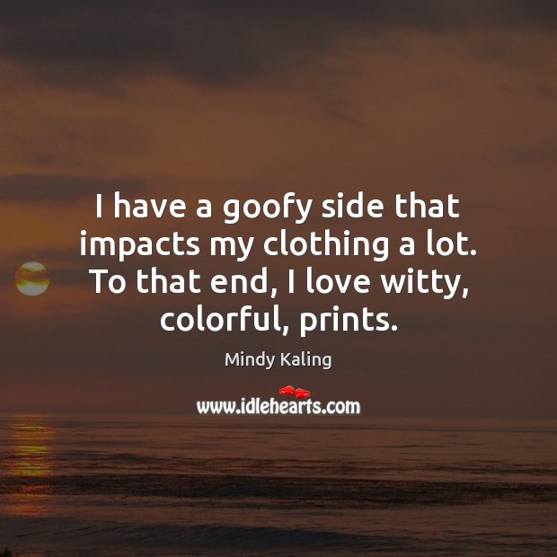 I have a goofy side that impacts my clothing a lot. To Mindy Kaling Picture Quote