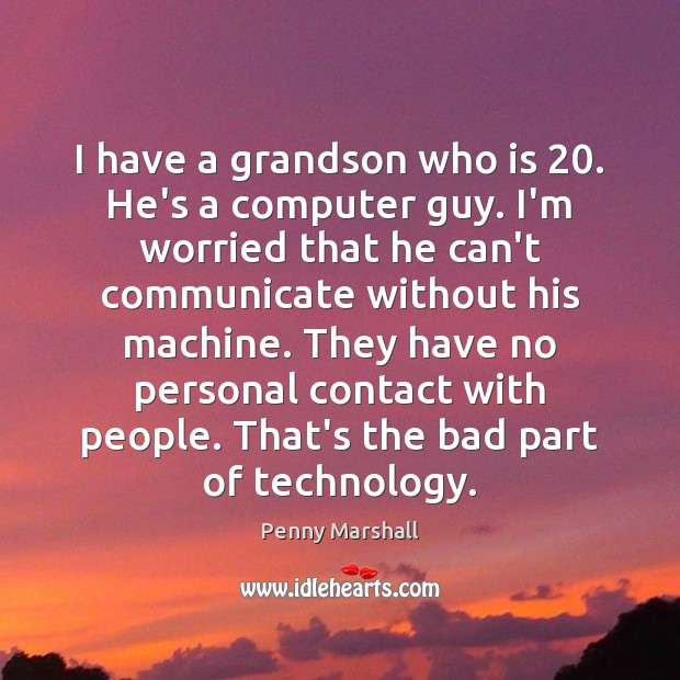 I have a grandson who is 20. He’s a computer guy. I’m worried Penny Marshall Picture Quote