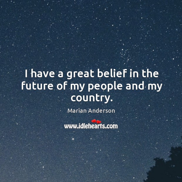 I have a great belief in the future of my people and my country. Marian Anderson Picture Quote