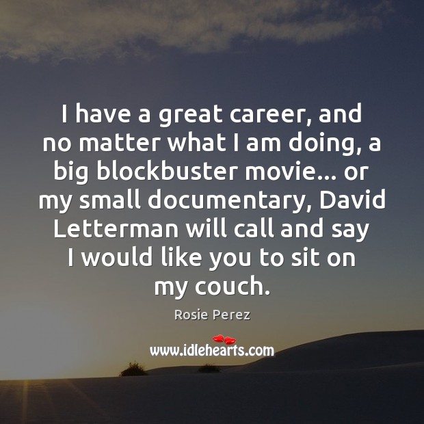 I have a great career, and no matter what I am doing, Rosie Perez Picture Quote
