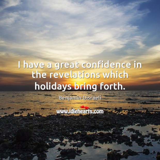 I have a great confidence in the revelations which holidays bring forth. Benjamin Disraeli Picture Quote