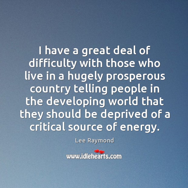 I have a great deal of difficulty with those who live in a hugely prosperous country Lee Raymond Picture Quote