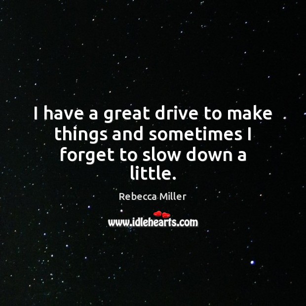 I have a great drive to make things and sometimes I forget to slow down a little. Rebecca Miller Picture Quote