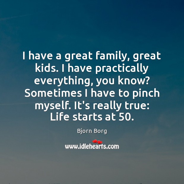 I have a great family, great kids. I have practically everything, you Bjorn Borg Picture Quote