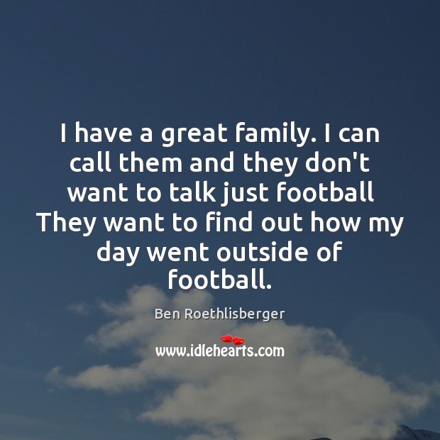 I have a great family. I can call them and they don’t Ben Roethlisberger Picture Quote