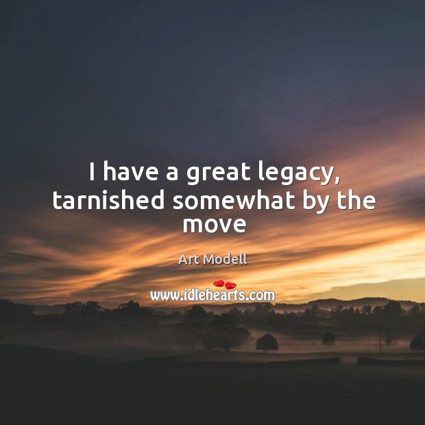 I have a great legacy, tarnished somewhat by the move Art Modell Picture Quote