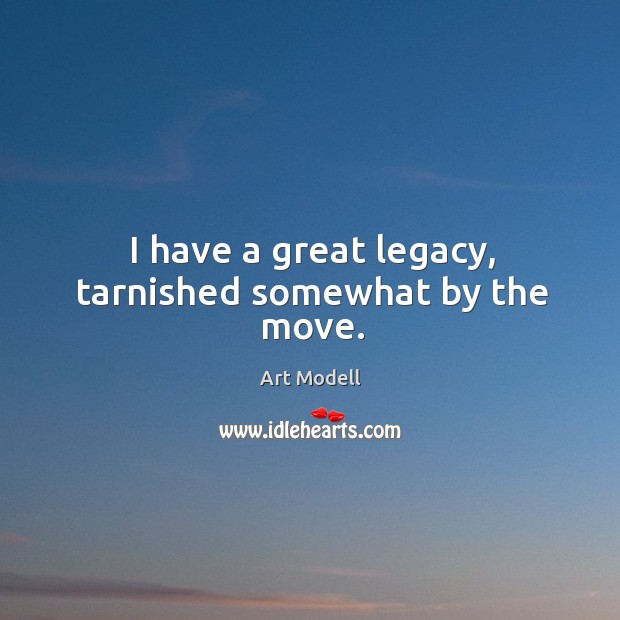 I have a great legacy, tarnished somewhat by the move. Art Modell Picture Quote