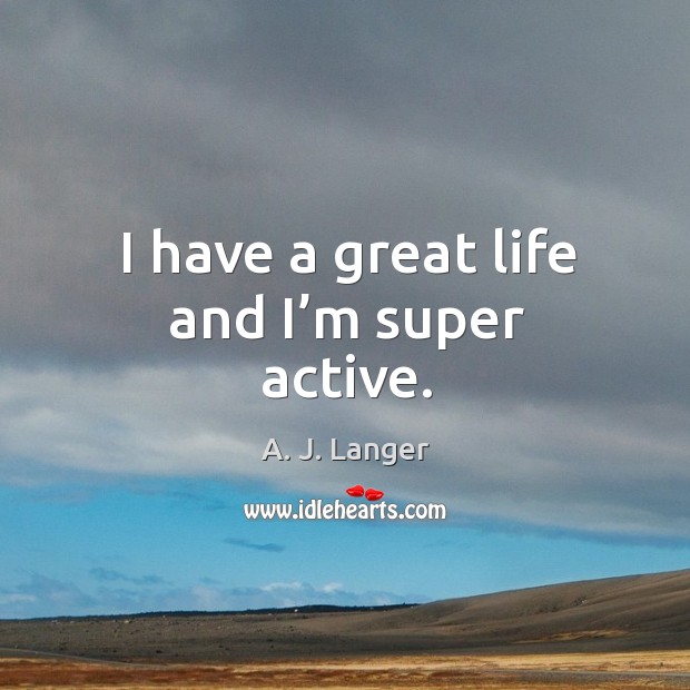 I have a great life and I’m super active. A. J. Langer Picture Quote