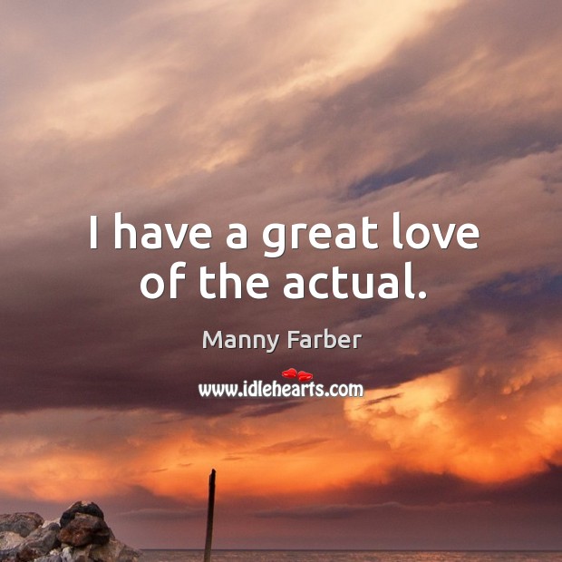 I have a great love of the actual. Manny Farber Picture Quote