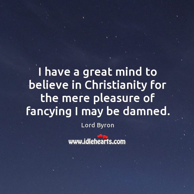 I have a great mind to believe in christianity for the mere pleasure of fancying I may be damned. Lord Byron Picture Quote