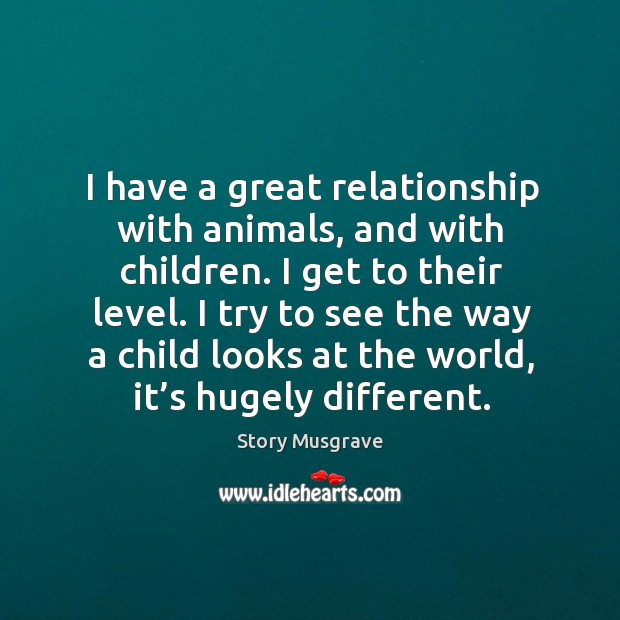 I have a great relationship with animals, and with children. I get to their level. Story Musgrave Picture Quote
