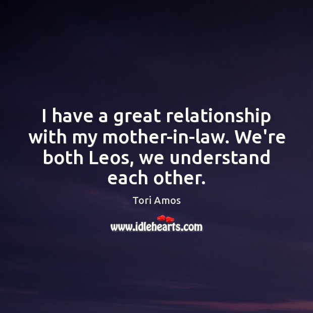 I have a great relationship with my mother-in-law. We’re both Leos, we Tori Amos Picture Quote