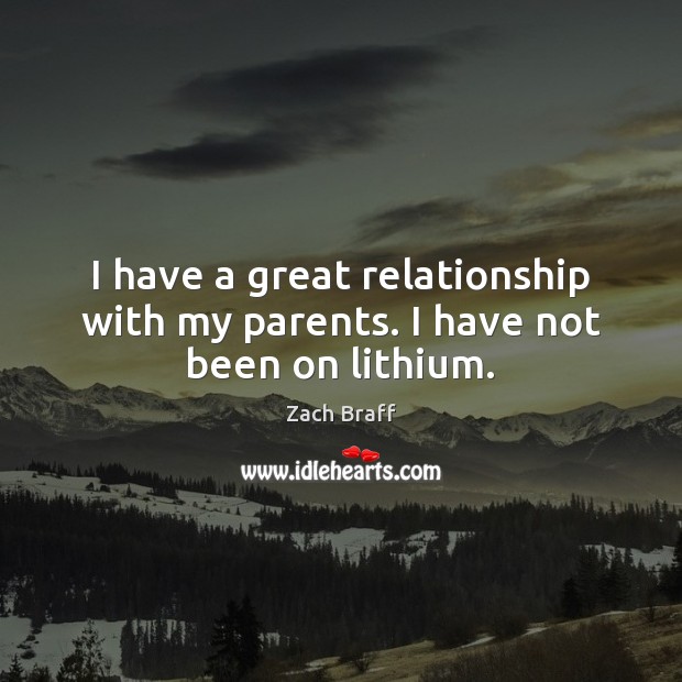 I have a great relationship with my parents. I have not been on lithium. Zach Braff Picture Quote
