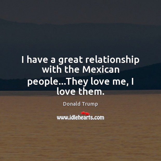 I have a great relationship with the Mexican people…They love me, I love them. Donald Trump Picture Quote