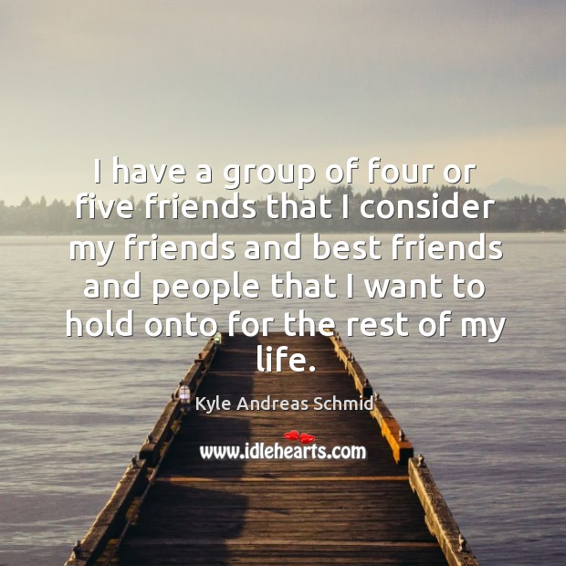 I have a group of four or five friends that I consider my friends and best friends and people that Image